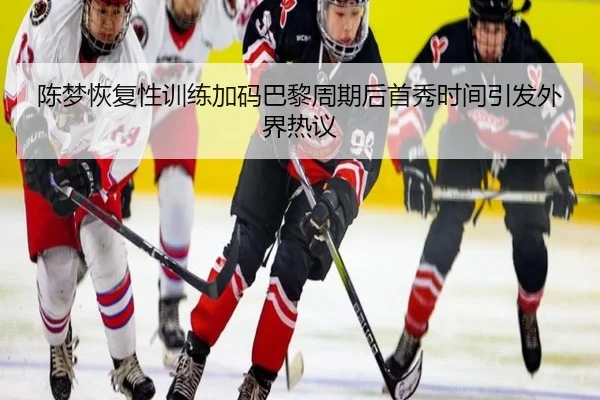 陈梦恢复性训练加码巴黎周期后首秀时间引发外界热议
